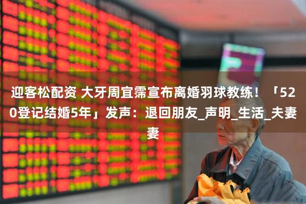 迎客松配资 大牙周宜霈宣布离婚羽球教练！「520登记结婚5年」发声：退回朋友_声明_生活_夫妻