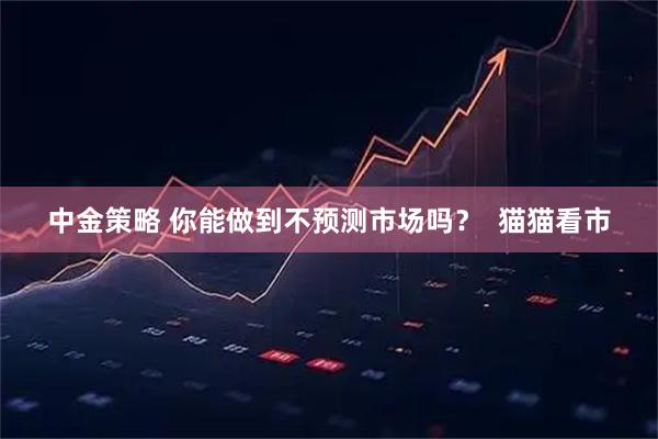 中金策略 你能做到不预测市场吗？  猫猫看市