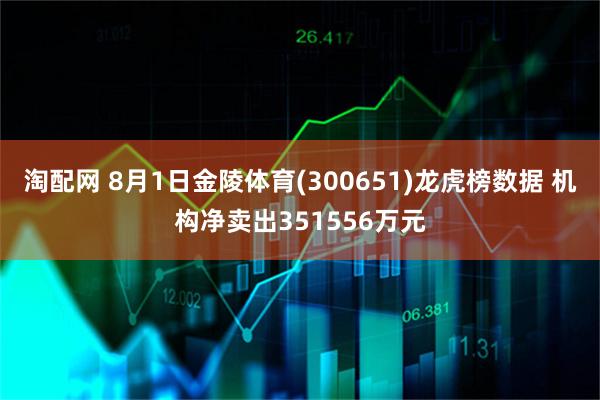淘配网 8月1日金陵体育(300651)龙虎榜数据 机构净卖出351556万元