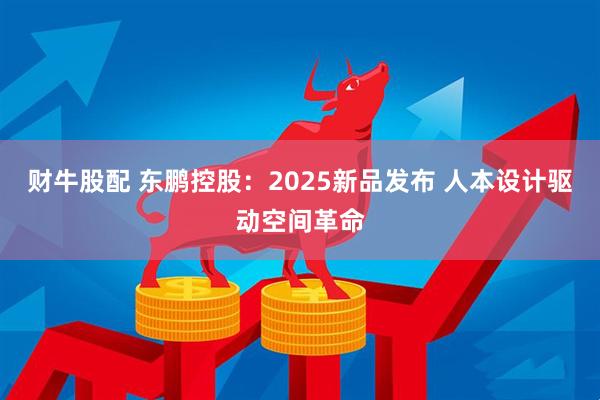 财牛股配 东鹏控股：2025新品发布 人本设计驱动空间革命