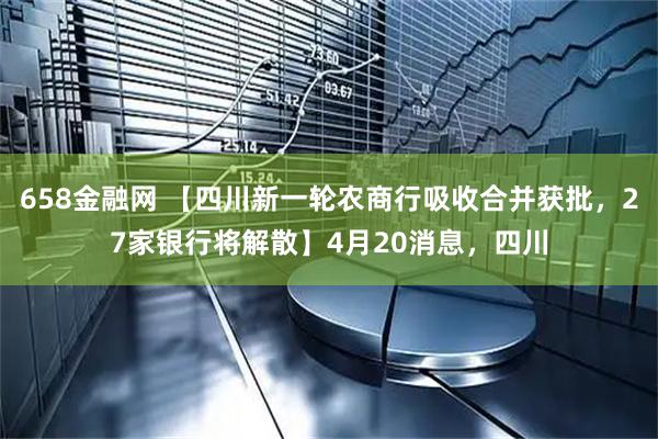 658金融网 【四川新一轮农商行吸收合并获批，27家银行将解散】4月20消息，四川