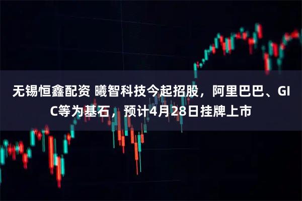 无锡恒鑫配资 曦智科技今起招股，阿里巴巴、GIC等为基石，预计4月28日挂牌上市
