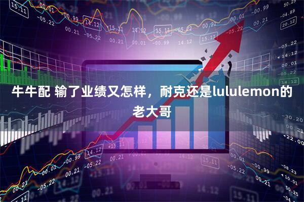 牛牛配 输了业绩又怎样，耐克还是lululemon的老大哥