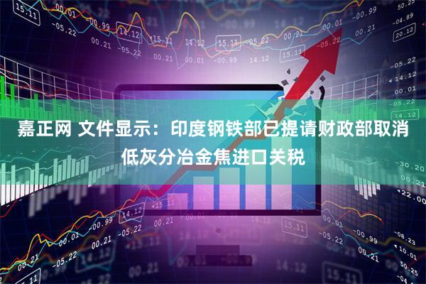 嘉正网 文件显示：印度钢铁部已提请财政部取消低灰分冶金焦进口关税