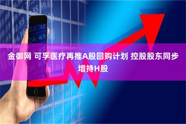 金御网 可孚医疗再推A股回购计划 控股股东同步增持H股
