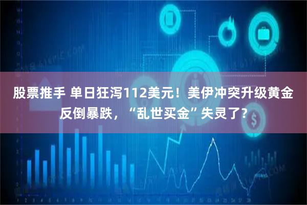 股票推手 单日狂泻112美元！美伊冲突升级黄金反倒暴跌，“乱世买金”失灵了？