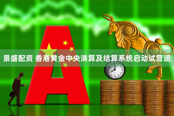 景盛配资 香港黄金中央清算及结算系统启动试营运