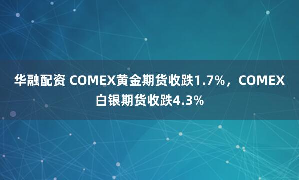 华融配资 COMEX黄金期货收跌1.7%，COMEX白银期货收跌4.3%