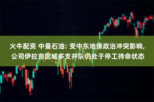 火牛配资 中曼石油: 受中东地缘政治冲突影响, 公司伊拉克区域多支井队仍处于停工待命状态