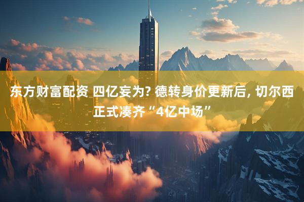 东方财富配资 四亿妄为? 德转身价更新后, 切尔西正式凑齐“4亿中场”