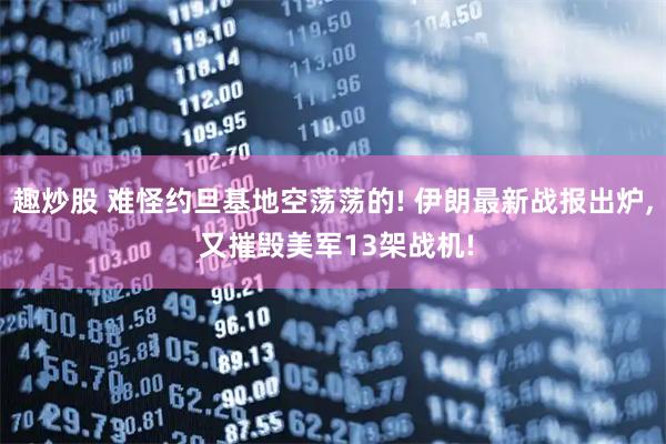 趣炒股 难怪约旦基地空荡荡的! 伊朗最新战报出炉, 又摧毁美军13架战机!