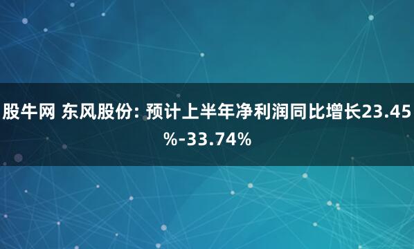 股牛网 东风股份: 预计上半年净利润同比增长23.45%-33.74%