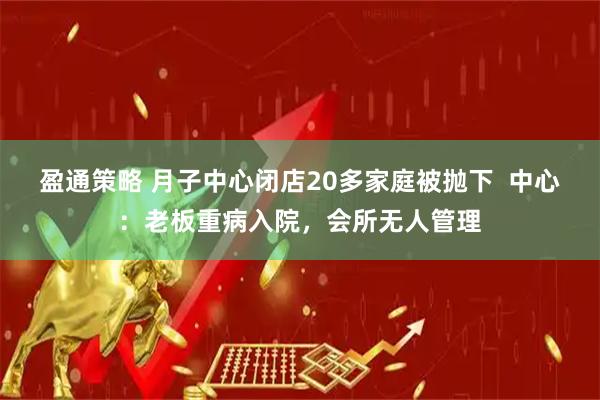 盈通策略 月子中心闭店20多家庭被抛下  中心：老板重病入院，会所无人管理