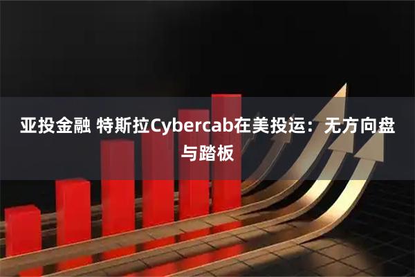 亚投金融 特斯拉Cybercab在美投运：无方向盘与踏板