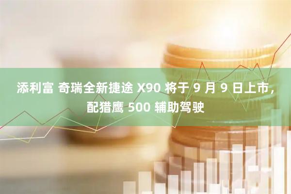添利富 奇瑞全新捷途 X90 将于 9 月 9 日上市，配猎鹰 500 辅助驾驶